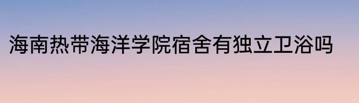 海南热带海洋学院宿舍有独立卫浴吗
