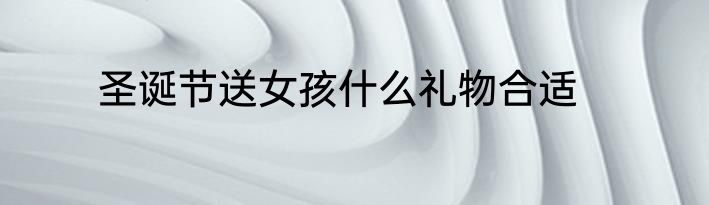 圣诞节送女孩什么礼物合适