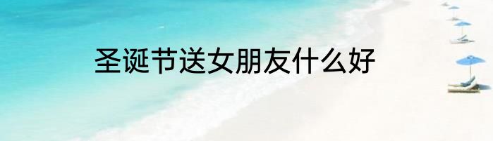 圣诞节送女朋友什么好