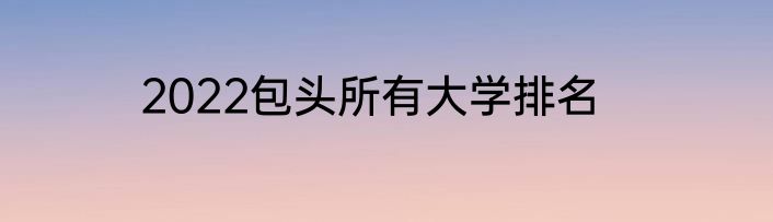 2022包头所有大学排名