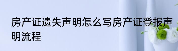 房产证遗失声明怎么写房产证登报声明流程