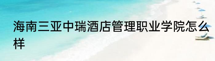 海南三亚中瑞酒店管理职业学院怎么样
