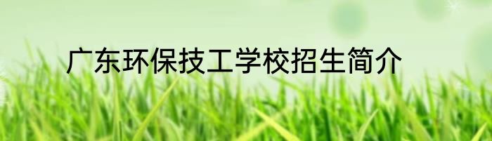 广东环保技工学校招生简介
