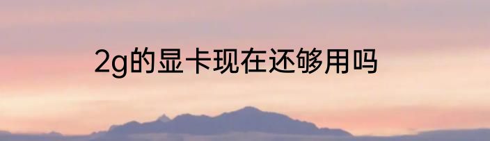 2g的显卡现在还够用吗