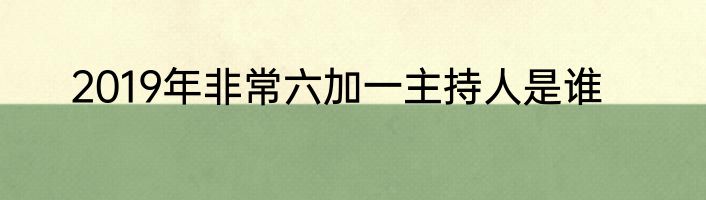 2019年非常六加一主持人是谁