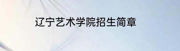 辽宁艺术学院招生简章
