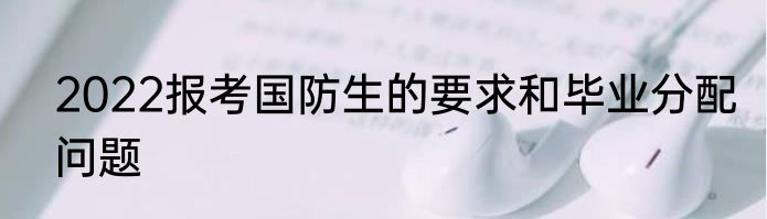 2022报考国防生的要求和毕业分配问题