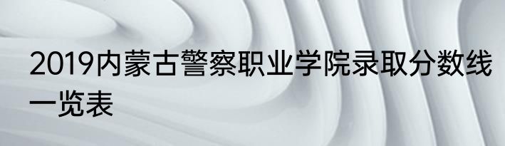 2019内蒙古警察职业学院录取分数线一览表