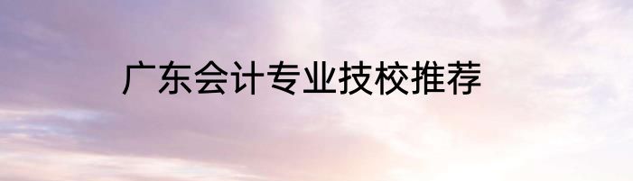 广东会计专业技校推荐