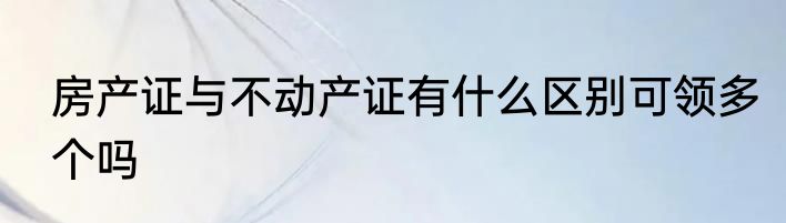 房产证与不动产证有什么区别可领多个吗