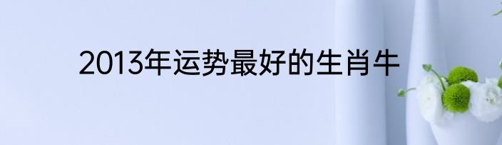 2013年运势最好的生肖牛