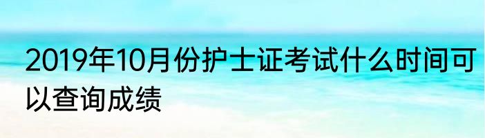 2019年10月份护士证考试什么时间可以查询成绩