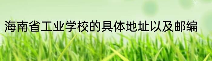 海南省工业学校的具体地址以及邮编