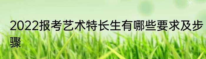 2022报考艺术特长生有哪些要求及步骤