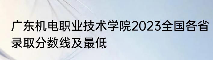 广东机电职业技术学院2023全国各省录取分数线及最低