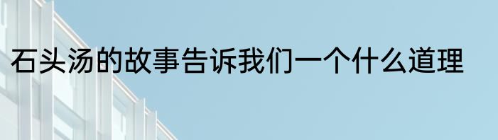 石头汤的故事告诉我们一个什么道理