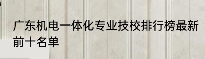 广东机电一体化专业技校排行榜最新前十名单