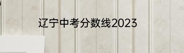辽宁中考分数线2023