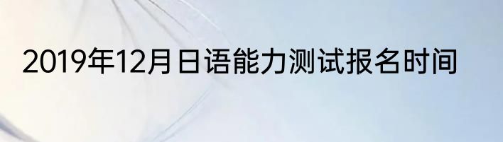 2019年12月日语能力测试报名时间