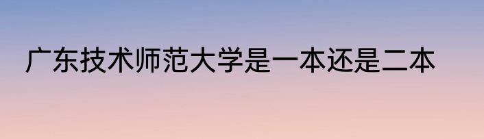 广东技术师范大学是一本还是二本