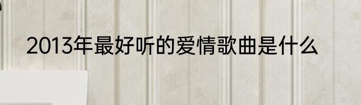 2013年最好听的爱情歌曲是什么