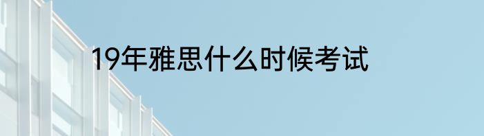 19年雅思什么时候考试