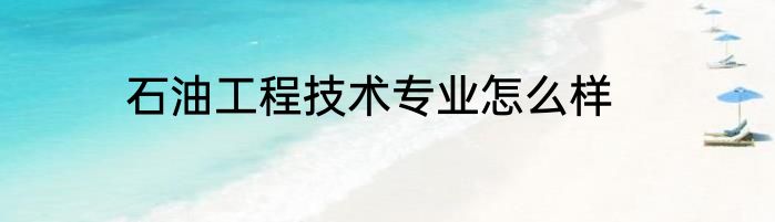 石油工程技术专业怎么样