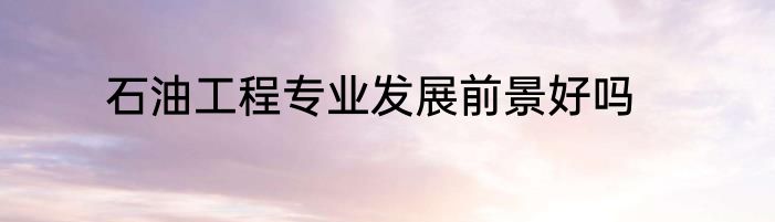 石油工程专业发展前景好吗