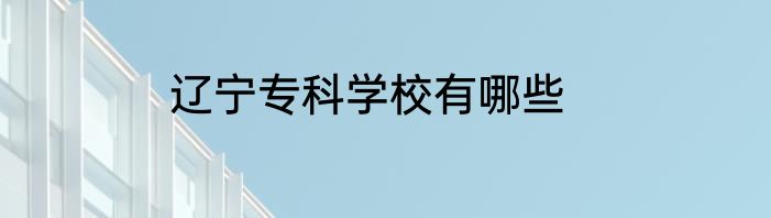 辽宁专科学校有哪些