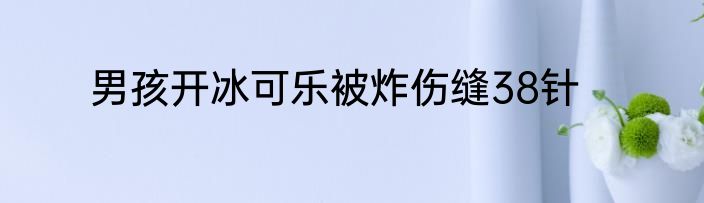 男孩开冰可乐被炸伤缝38针