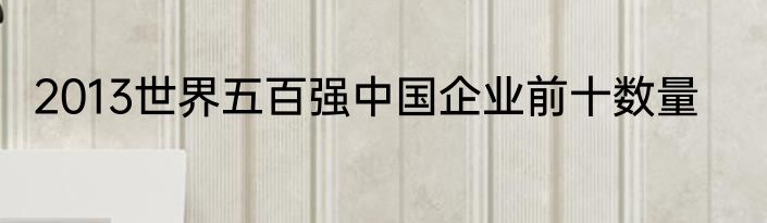 2013世界五百强中国企业前十数量