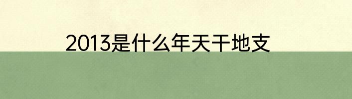 2013是什么年天干地支