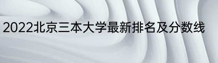 2022北京三本大学最新排名及分数线