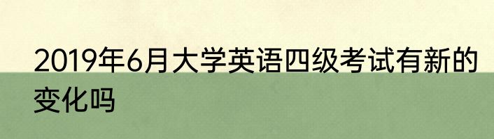 2019年6月大学英语四级考试有新的变化吗