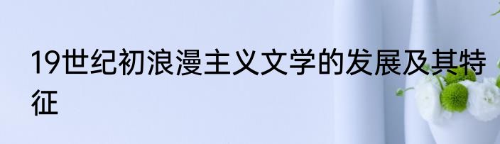 19世纪初浪漫主义文学的发展及其特征