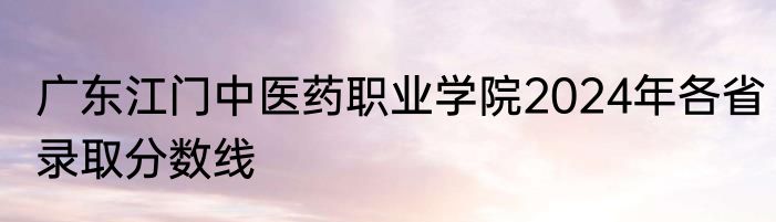 广东江门中医药职业学院2024年各省录取分数线