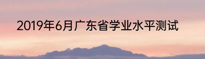 2019年6月广东省学业水平测试