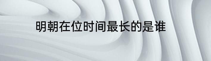 明朝在位时间最长的是谁