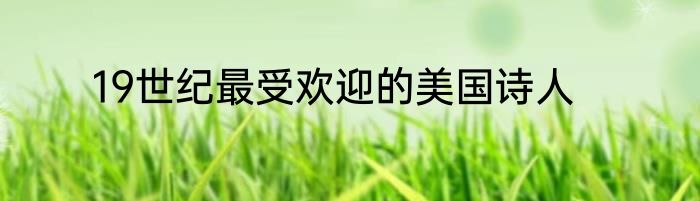 19世纪最受欢迎的美国诗人