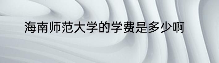 海南师范大学的学费是多少啊