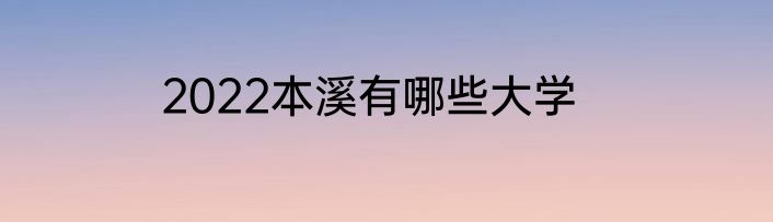 2022本溪有哪些大学