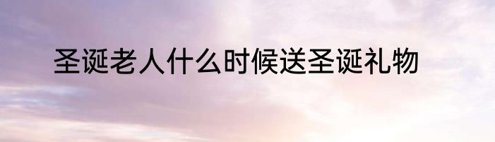 圣诞老人什么时候送圣诞礼物