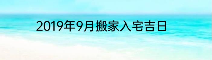 2019年9月搬家入宅吉日