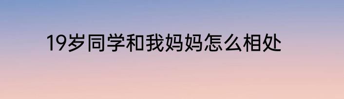 19岁同学和我妈妈怎么相处