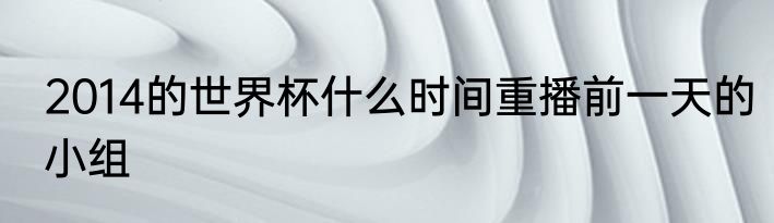 2014的世界杯什么时间重播前一天的小组