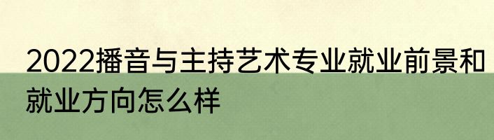 2022播音与主持艺术专业就业前景和就业方向怎么样