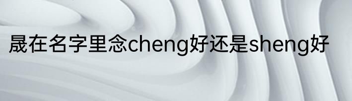 晟在名字里念cheng好还是sheng好