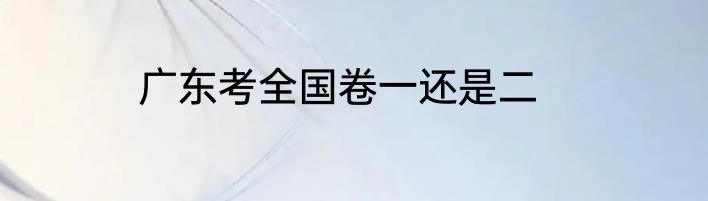 广东考全国卷一还是二