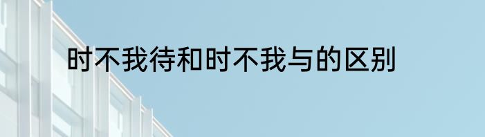 时不我待和时不我与的区别