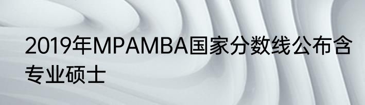 2019年MPAMBA国家分数线公布含专业硕士